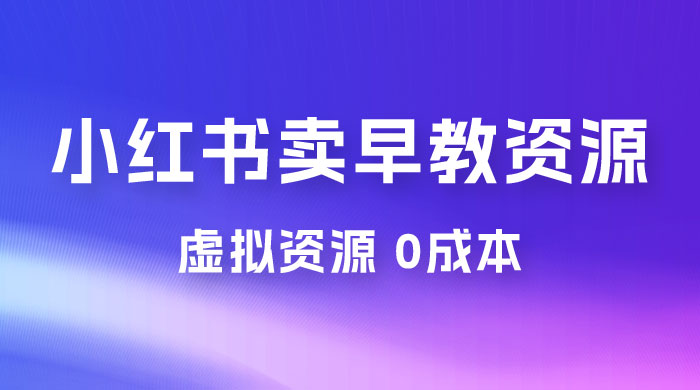 小红书卖早教资源赚钱，0 成本，一部手机月入10000+（附宝宝早教资料）