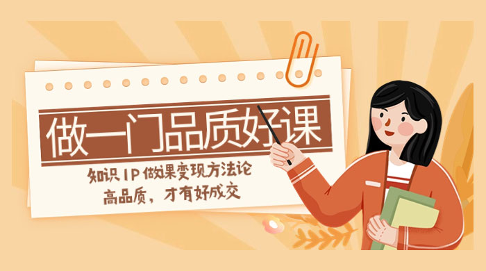 如何做一门品质好课，知识 IP 做课变现方法论，品质高才有好成交（11节）