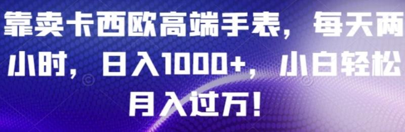 卖高端手表，每天2小时，日入1000+，小白轻松月入10000