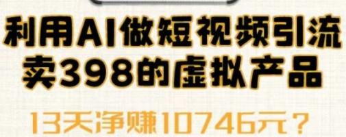 利用AI做短视频引流，卖398的虚拟产品，13天净赚10746元？